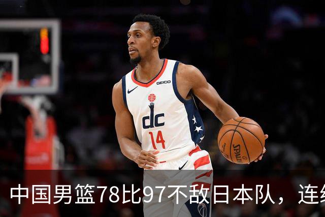 中国男篮78比97不敌日本队，连续两届无缘亚运会决赛
